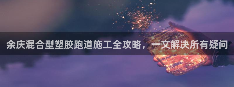 红足一1世平台：余庆混合型塑胶跑道施工全攻略，一文解决所有疑问