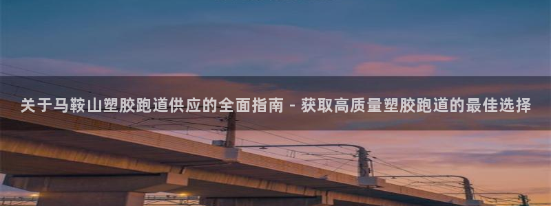百度红足一1世：关于马鞍山塑胶跑道供应的全面指南 - 获取高质量塑胶跑道的最佳选择