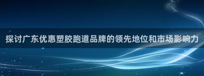 红姐现场直播开奖记录：探讨广东优惠塑胶跑道品牌的领先地位和市场影响力
