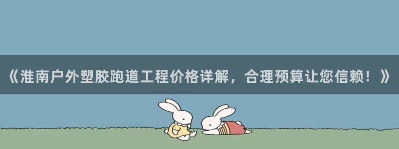红足1世1站：《淮南户外塑胶跑道工程价格详解，合理预算让您信赖！》