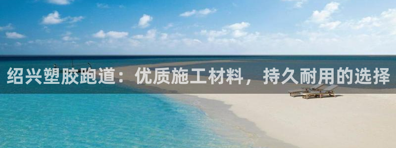 红足一1世666814足球：绍兴塑胶跑道：优质施工材料，持久耐用的选择