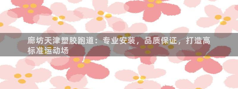 红足1一世红：廊坊天津塑胶跑道：专业安装，品质保证，打造高
标准运动场