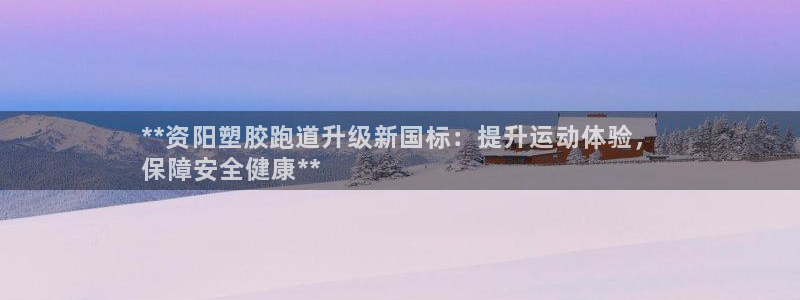 红足一1世66814新宝：**资阳塑胶跑道升级新国标：提升运动体验，
保障安全健康**