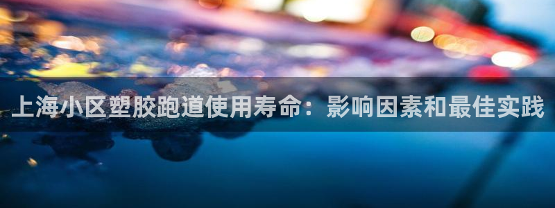 红足一1世手机开奖：上海小区塑胶跑道使用寿命：影响因素和最佳实践