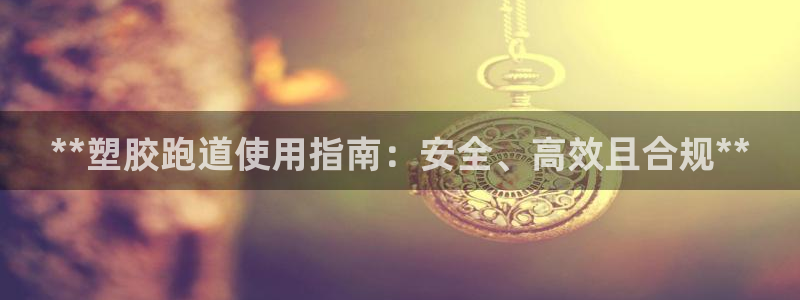 红足一生世：**塑胶跑道使用指南：安全、高效且合规**