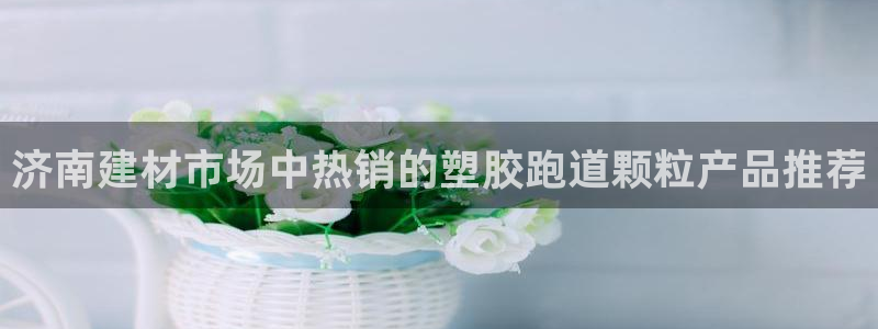 777814红·足一世：济南建材市场中热销的塑胶跑道颗粒产品推荐