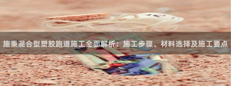 红足1世足球比分预测：施秉混合型塑胶跑道施工全面解析：施工步骤、材料选择及施工要点