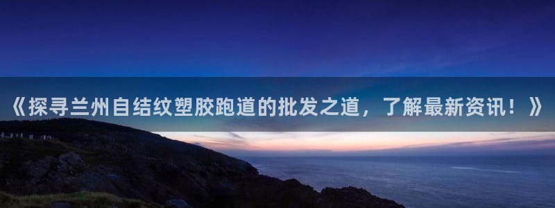 红足一1世手机版新皇冠：《探寻兰州自结纹塑胶跑道的批发之道，了解最新资讯！》