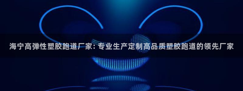 红足1一世：海宁高弹性塑胶跑道厂家: 专业生产定制高品质塑胶跑道的领先厂家
